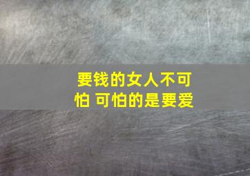 要钱的女人不可怕 可怕的是要爱